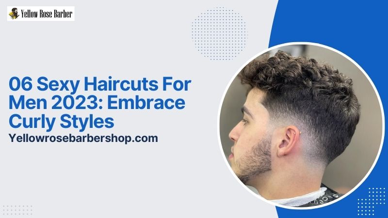 06 Sexy Haircuts for Men 2023: Embrace Curly Styles