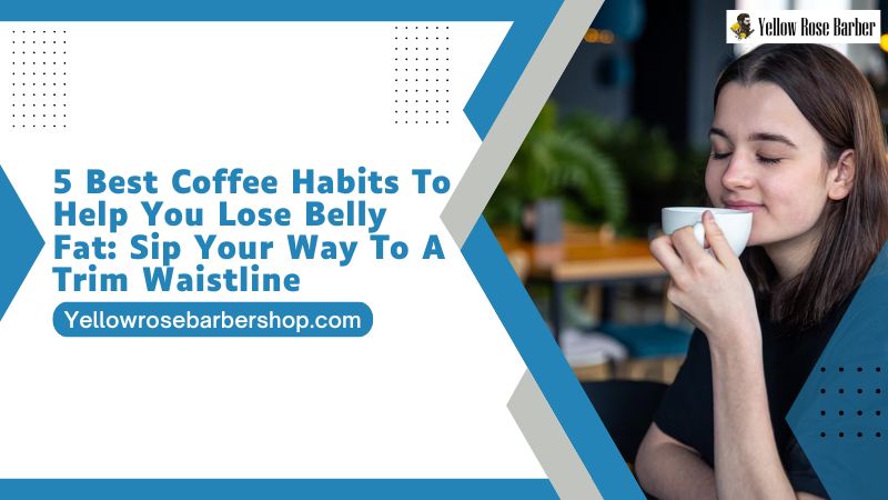 5 Best Coffee Habits to Help You Lose Belly Fat: Sip Your Way to a Trim Waistline