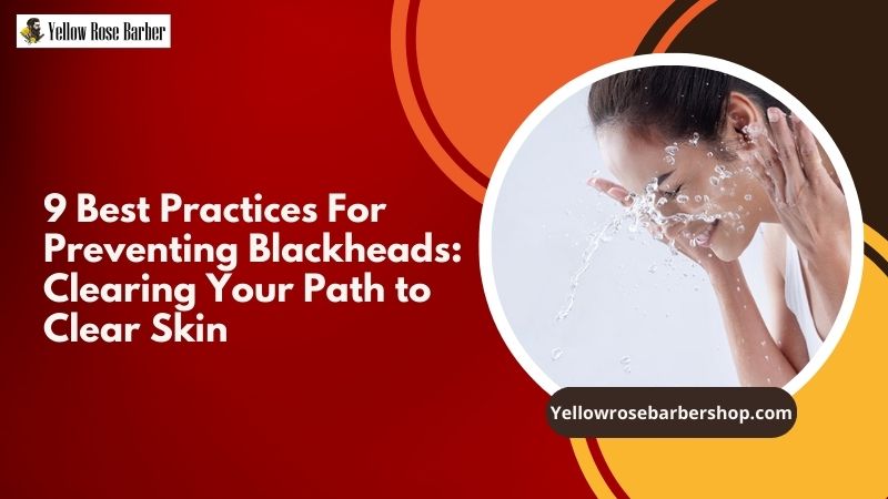 9 Best Practices For Preventing Blackheads: Clearing Your Path to Clear Skin