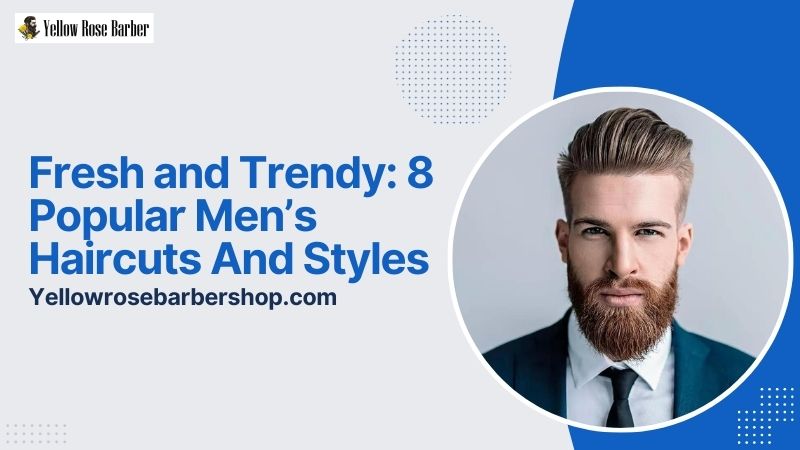 Fresh and Trendy: 8 Popular Men’s Haircuts and Styles
