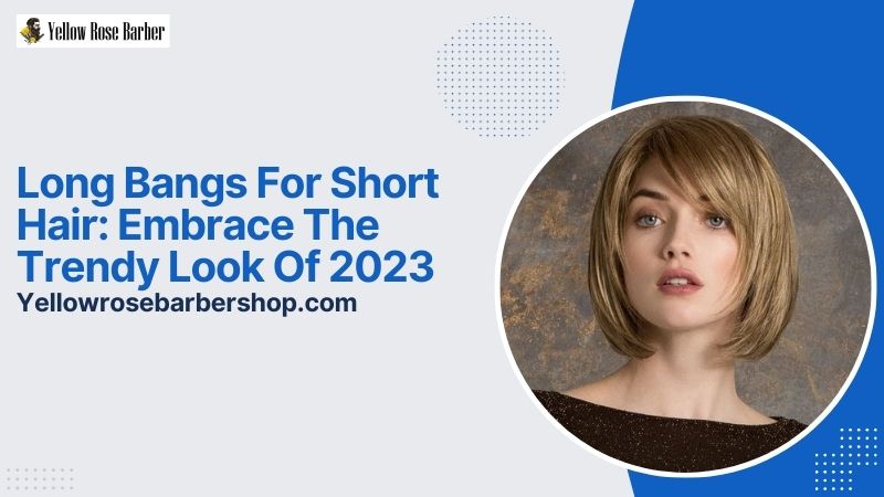 Long Bangs for Short Hair: Embrace the Trendy Look of 2023