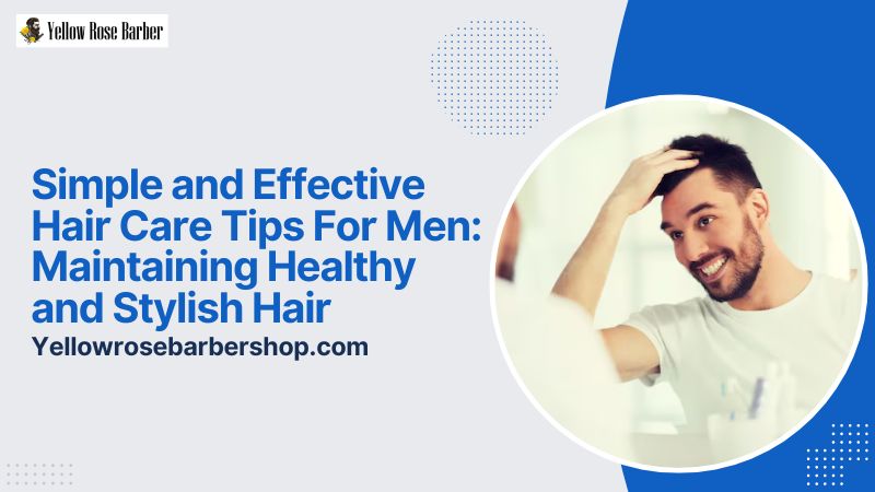 Simple and Effective Hair Care Tips for Men: Maintaining Healthy and Stylish Hair