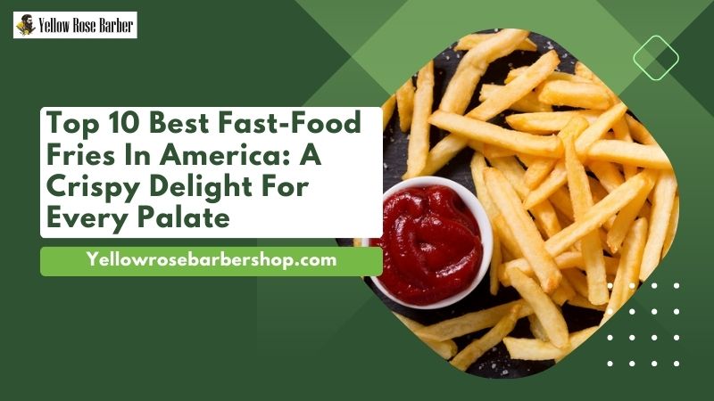 Top 10 Best Fast-Food Fries In America: A Crispy Delight for Every Palate